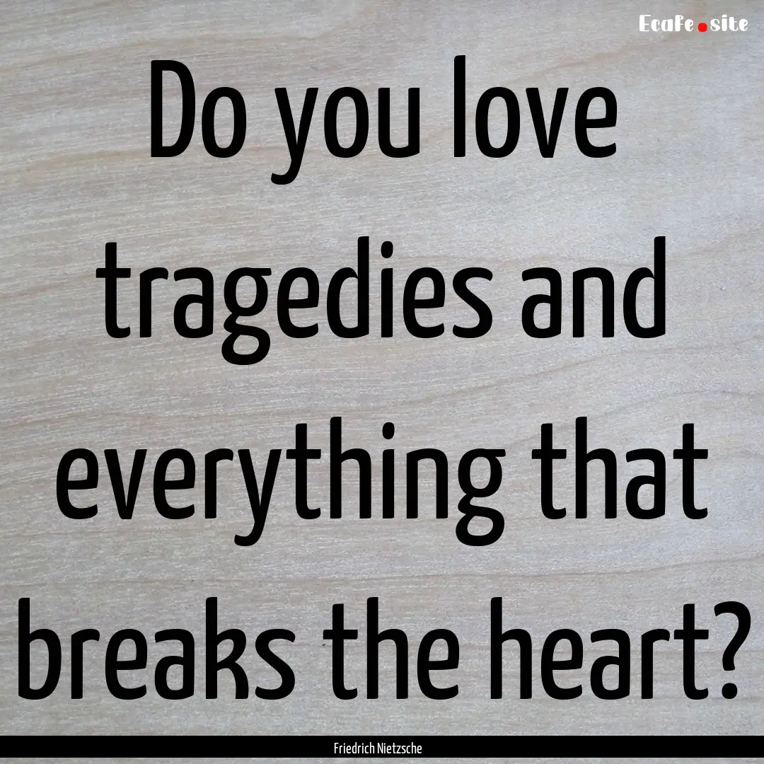 Do you love tragedies and everything that.... : Quote by Friedrich Nietzsche