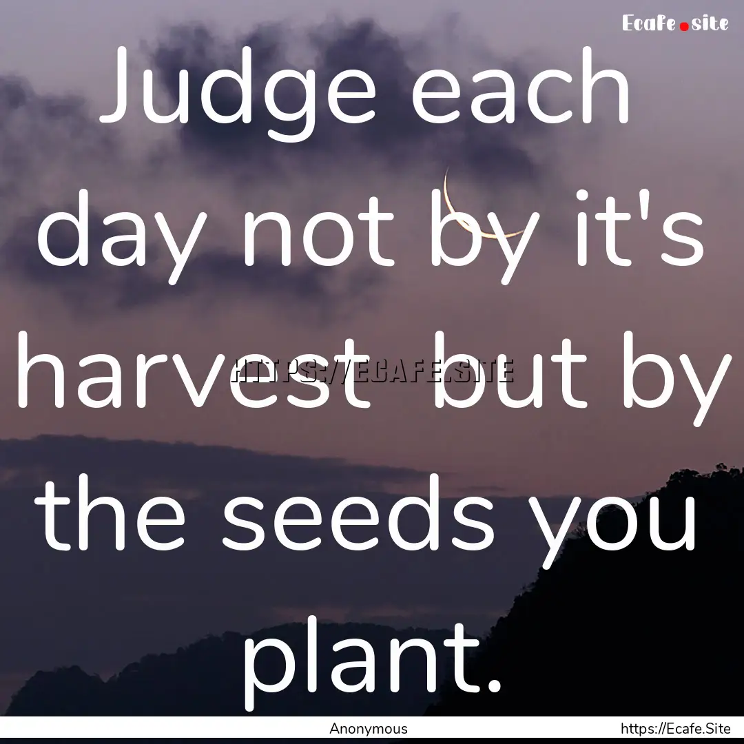 Judge each day not by it's harvest but by.... : Quote by Anonymous