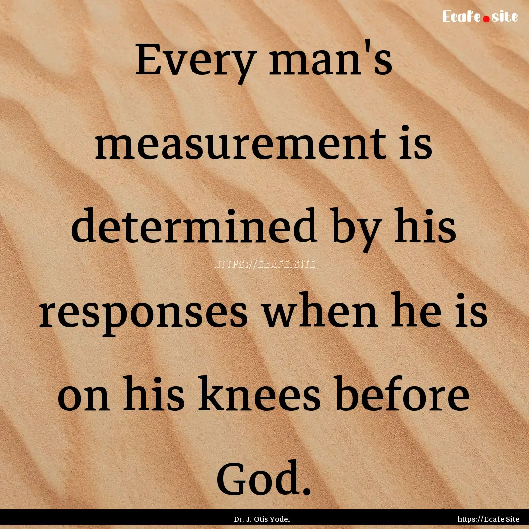 Every man's measurement is determined by.... : Quote by Dr. J. Otis Yoder