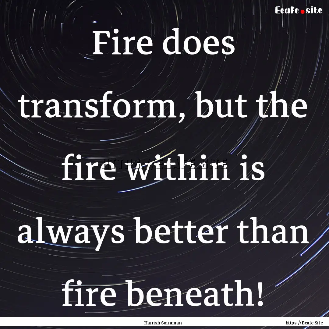 Fire does transform, but the fire within.... : Quote by Harrish Sairaman