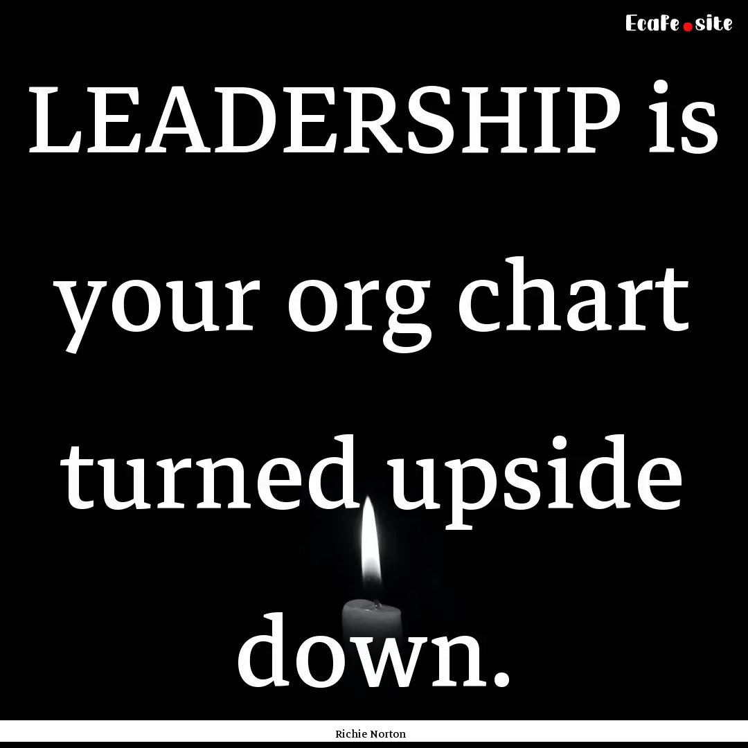 LEADERSHIP is your org chart turned upside.... : Quote by Richie Norton