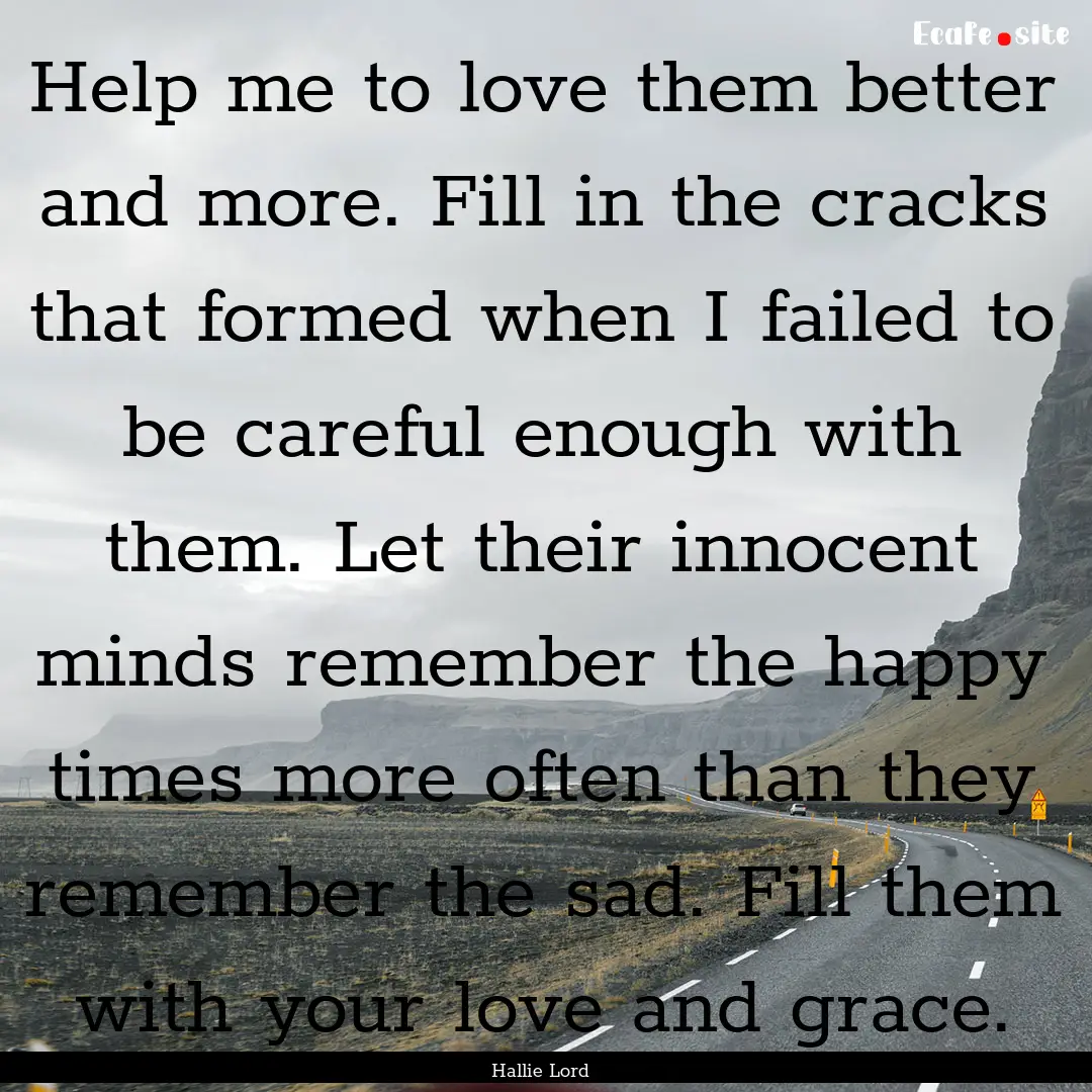 Help me to love them better and more. Fill.... : Quote by Hallie Lord