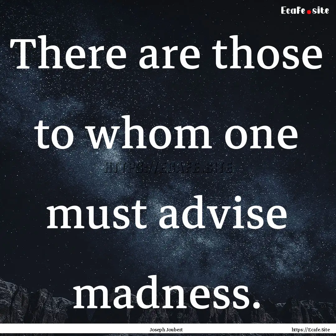 There are those to whom one must advise madness..... : Quote by Joseph Joubert