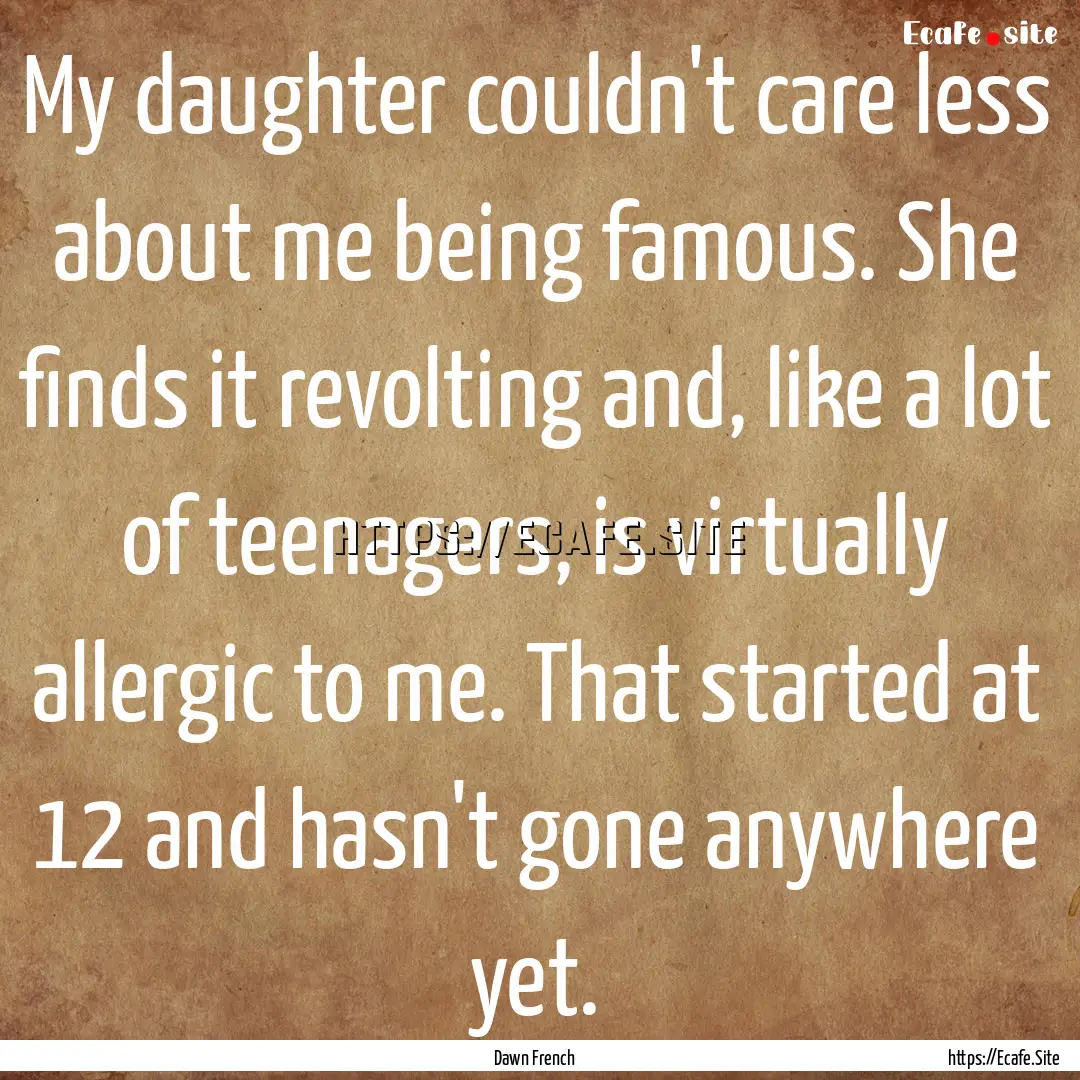 My daughter couldn't care less about me being.... : Quote by Dawn French