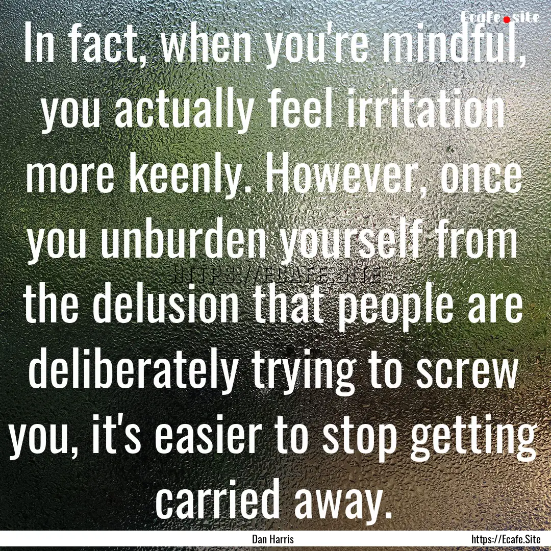 In fact, when you're mindful, you actually.... : Quote by Dan Harris