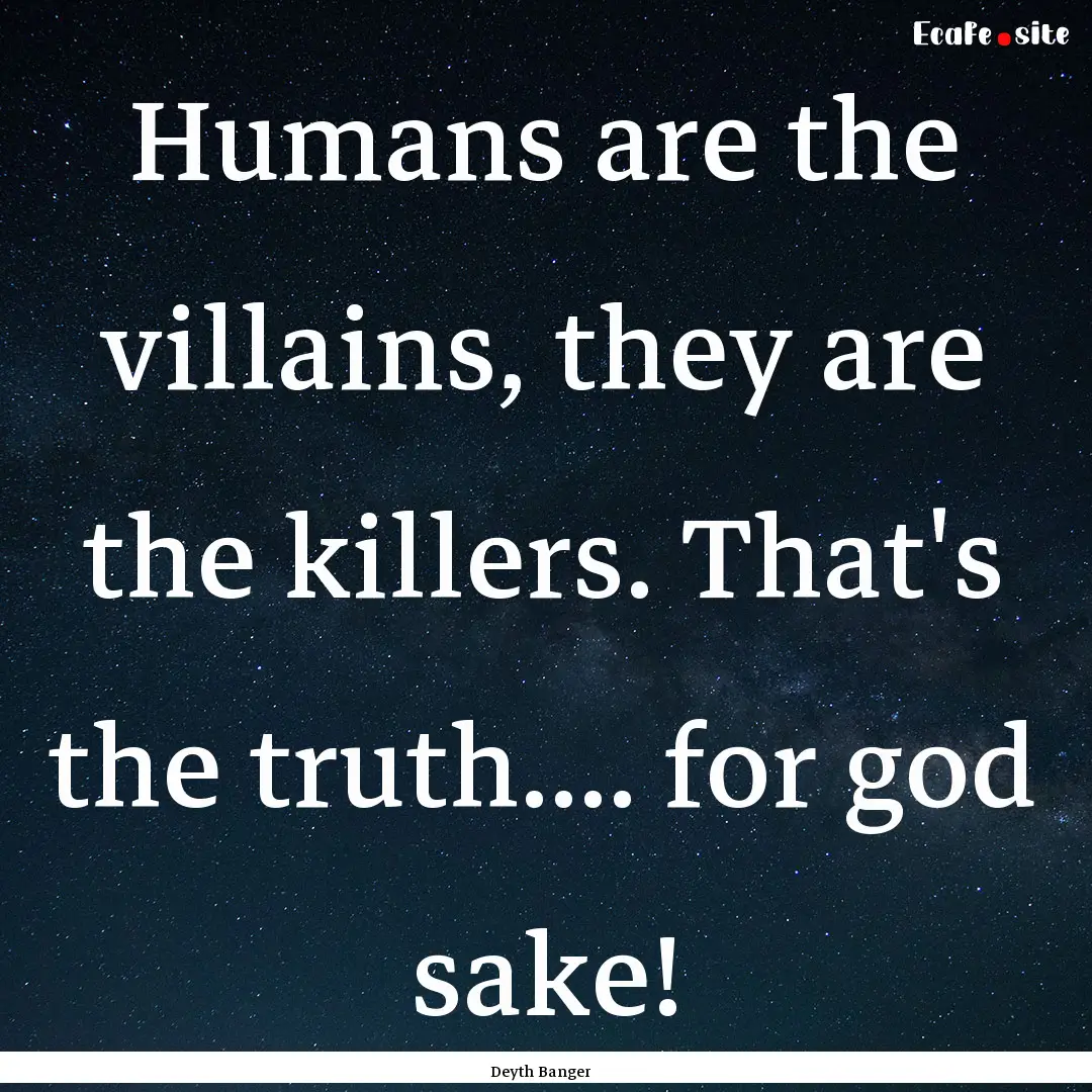 Humans are the villains, they are the killers..... : Quote by Deyth Banger