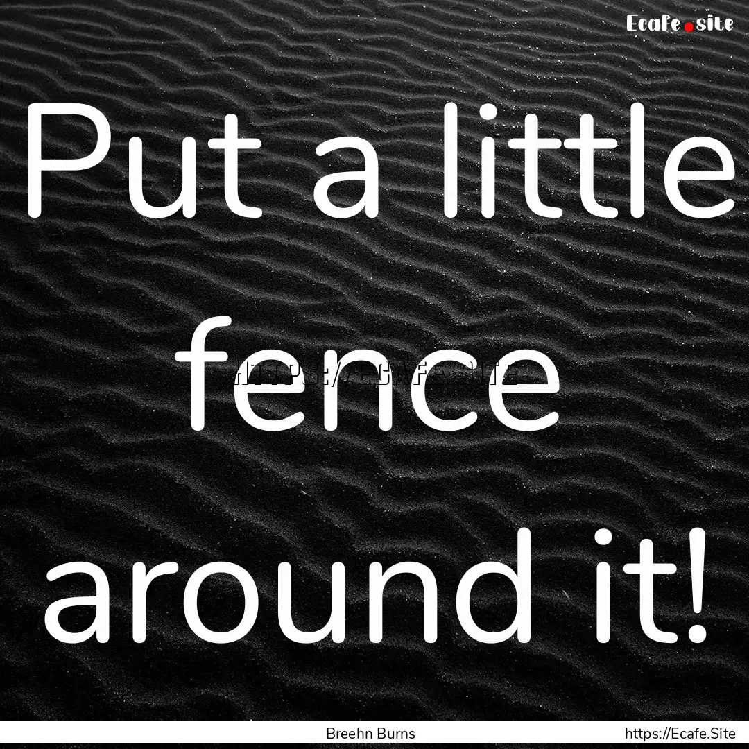 Put a little fence around it! : Quote by Breehn Burns