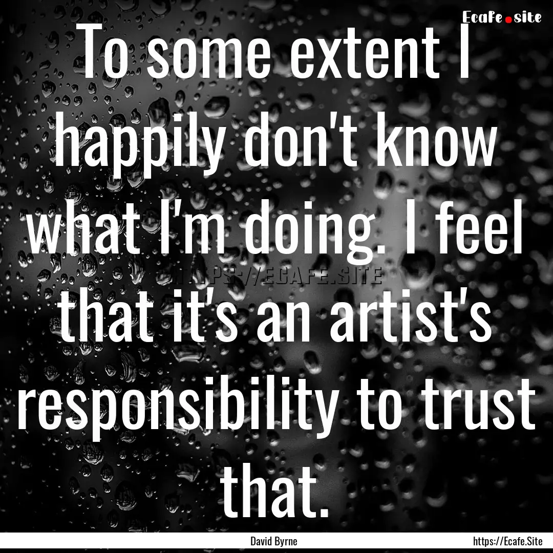 To some extent I happily don't know what.... : Quote by David Byrne