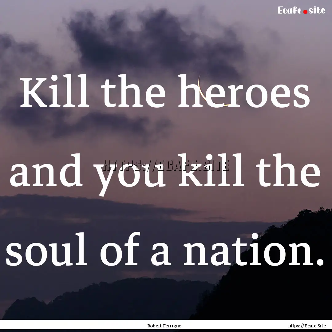 Kill the heroes and you kill the soul of.... : Quote by Robert Ferrigno