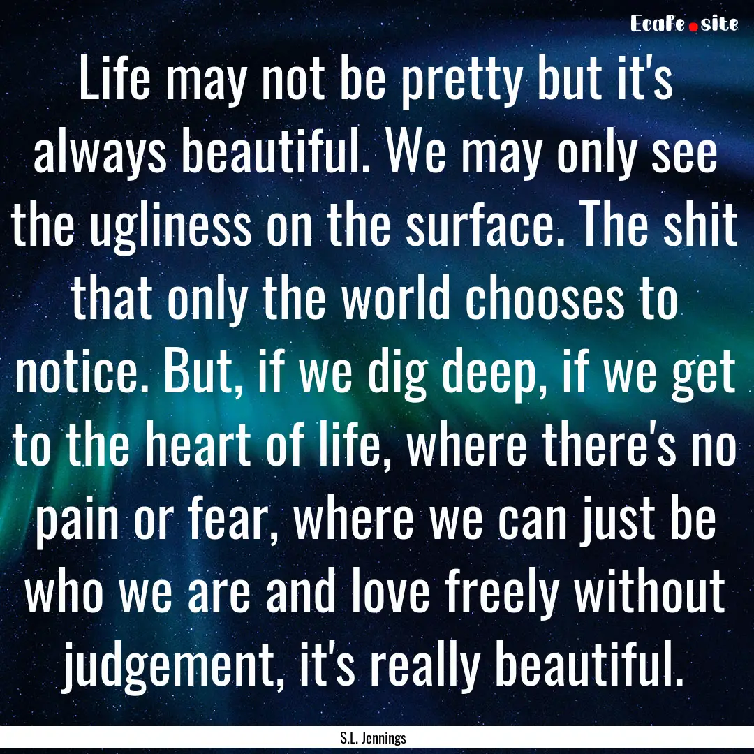 Life may not be pretty but it's always beautiful..... : Quote by S.L. Jennings