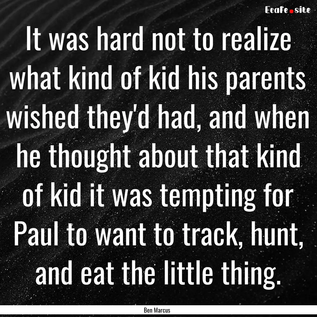 It was hard not to realize what kind of kid.... : Quote by Ben Marcus