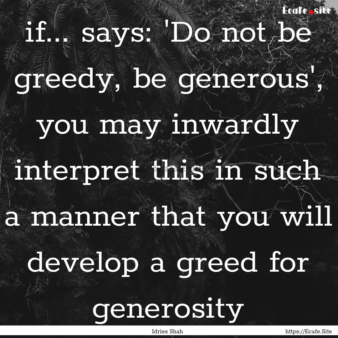 if... says: 'Do not be greedy, be generous',.... : Quote by Idries Shah