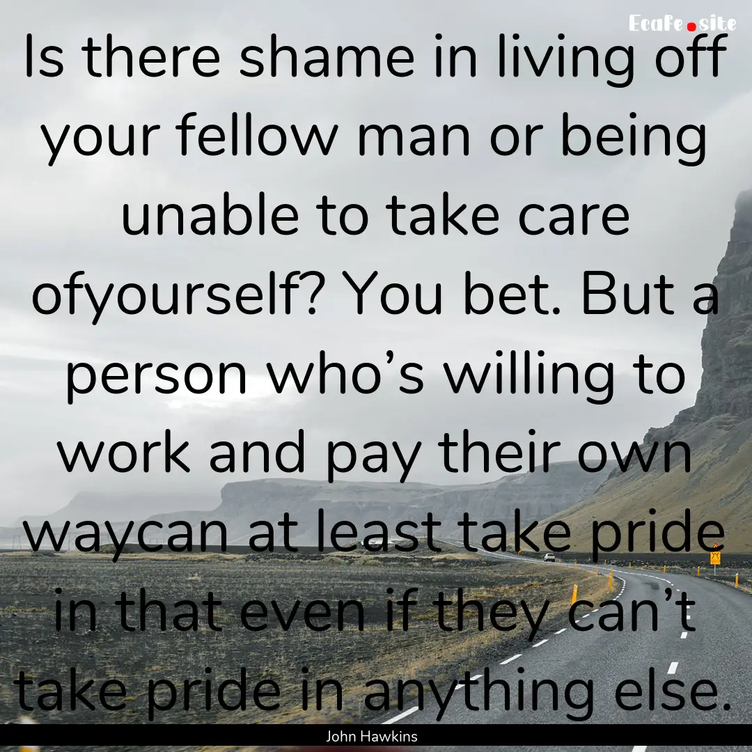 Is there shame in living off your fellow.... : Quote by John Hawkins