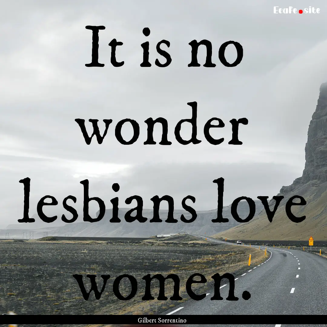 It is no wonder lesbians love women. : Quote by Gilbert Sorrentino