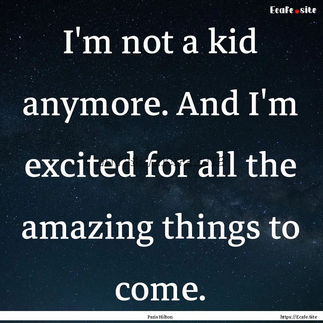 I'm not a kid anymore. And I'm excited for.... : Quote by Paris Hilton