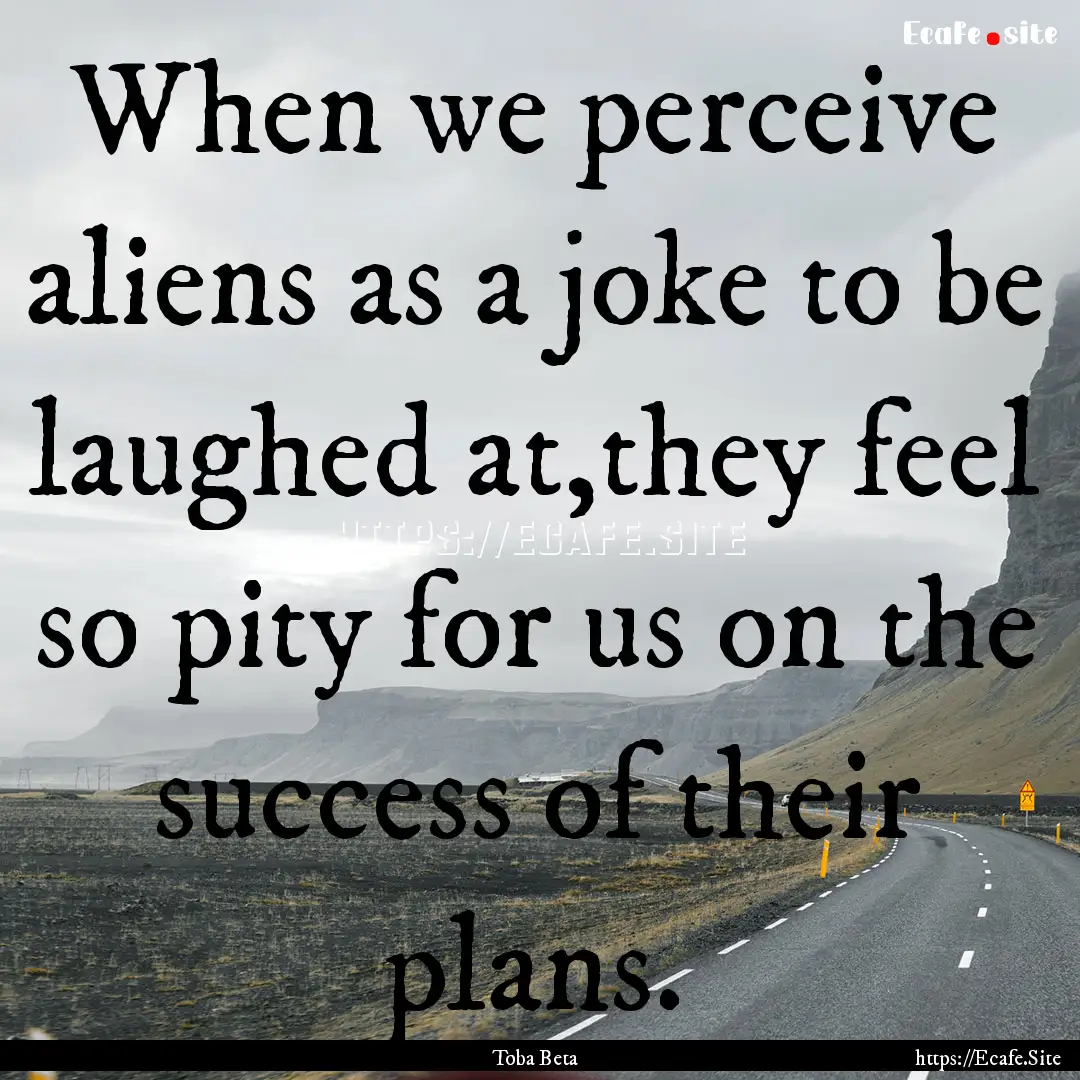 When we perceive aliens as a joke to be laughed.... : Quote by Toba Beta