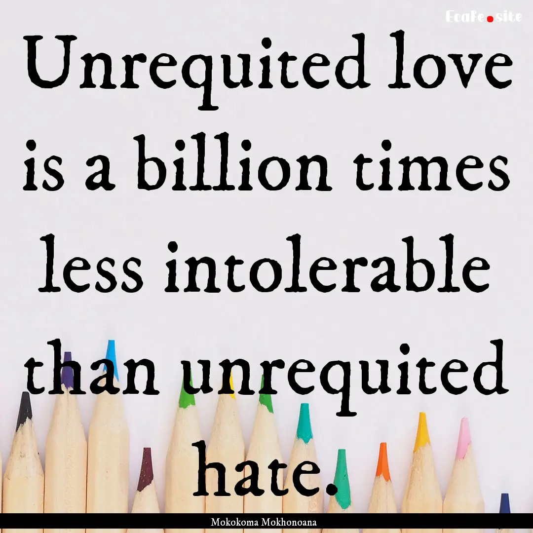 Unrequited love is a billion times less intolerable.... : Quote by Mokokoma Mokhonoana