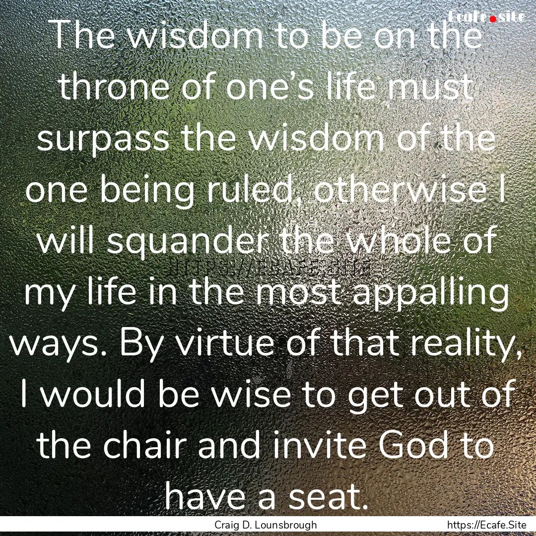 The wisdom to be on the throne of one’s.... : Quote by Craig D. Lounsbrough