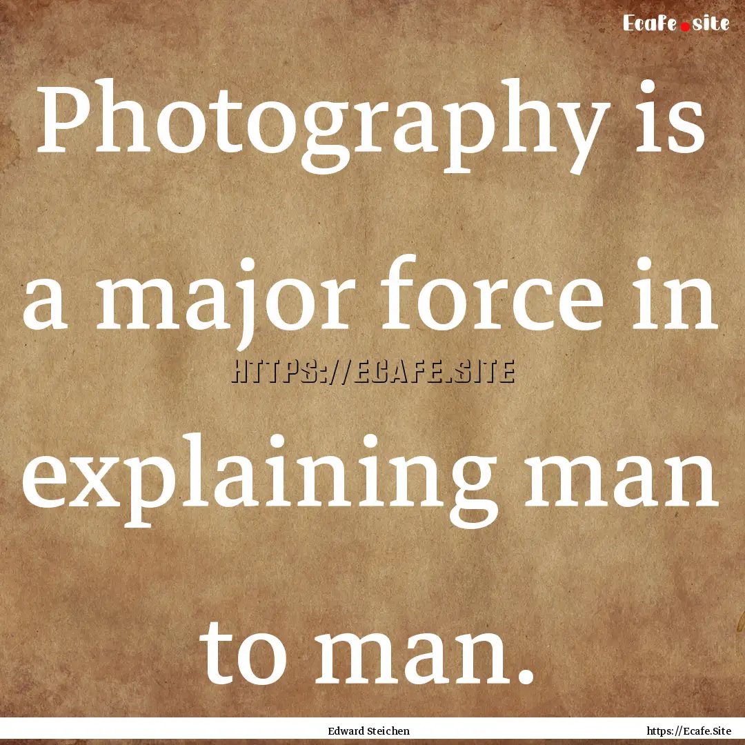 Photography is a major force in explaining.... : Quote by Edward Steichen