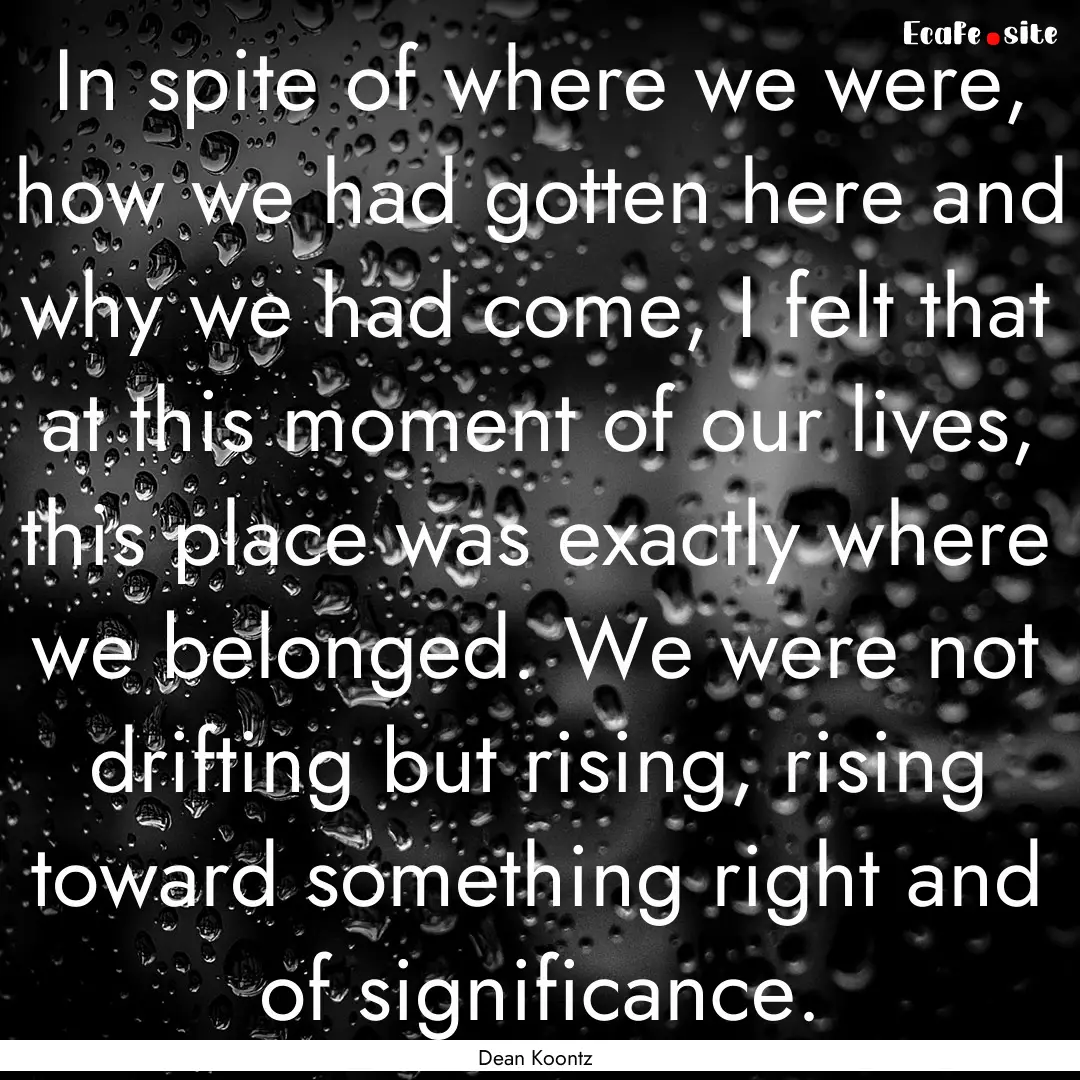 In spite of where we were, how we had gotten.... : Quote by Dean Koontz