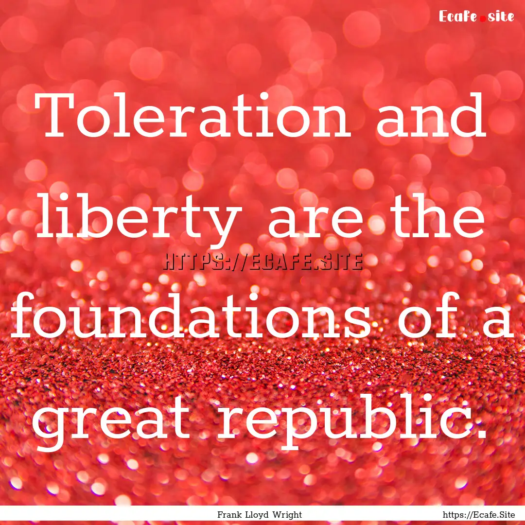 Toleration and liberty are the foundations.... : Quote by Frank Lloyd Wright