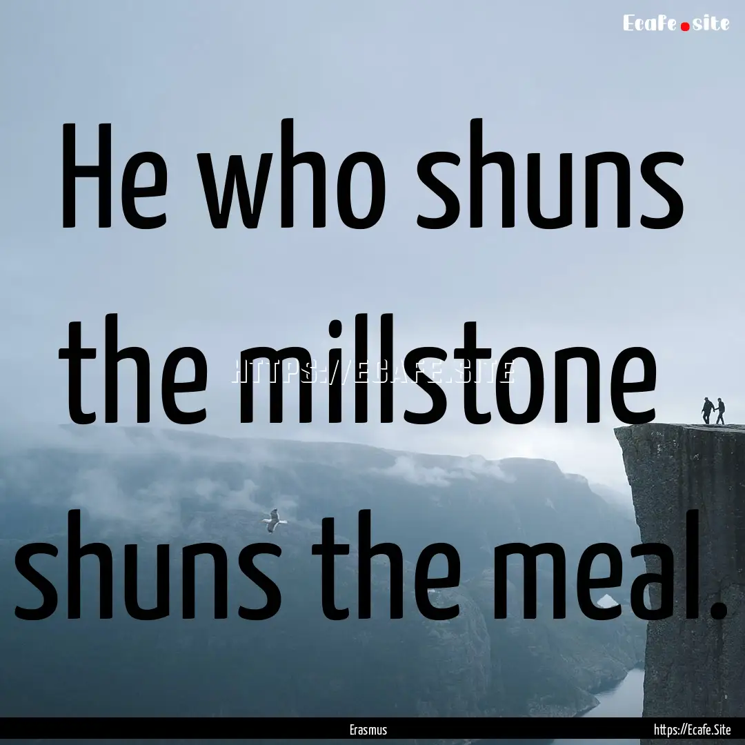 He who shuns the millstone shuns the meal..... : Quote by Erasmus