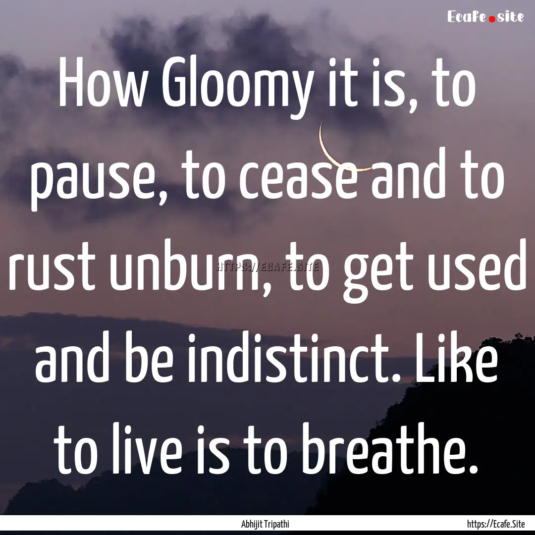 How Gloomy it is, to pause, to cease and.... : Quote by Abhijit Tripathi