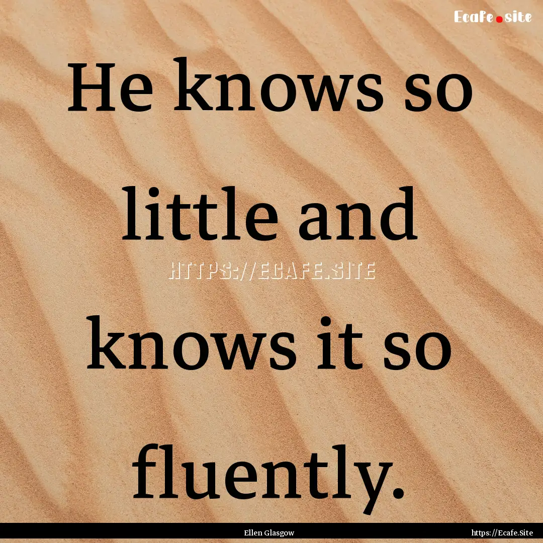 He knows so little and knows it so fluently..... : Quote by Ellen Glasgow