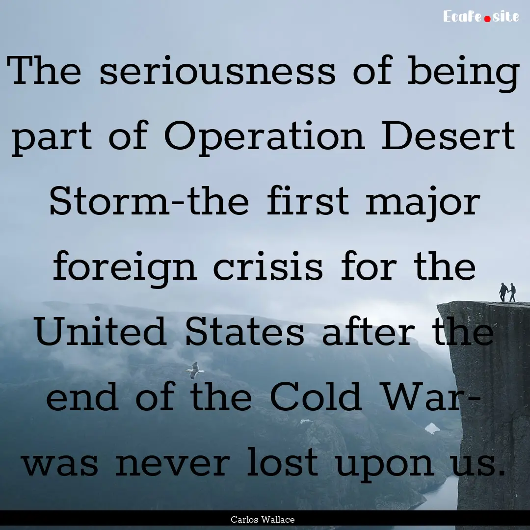 The seriousness of being part of Operation.... : Quote by Carlos Wallace