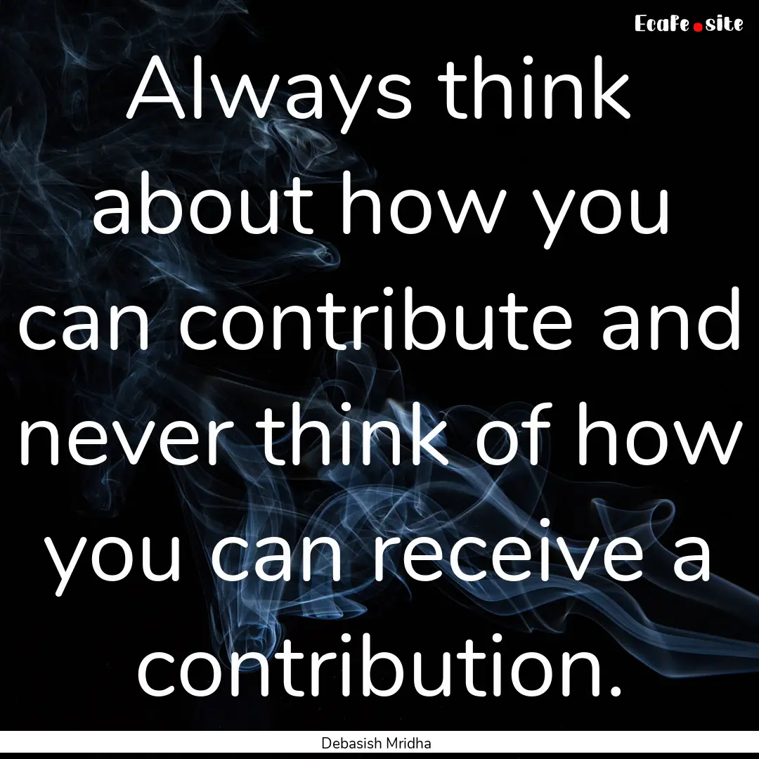 Always think about how you can contribute.... : Quote by Debasish Mridha