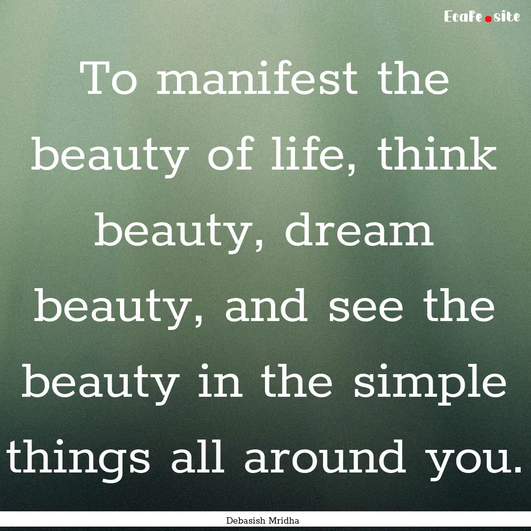 To manifest the beauty of life, think beauty,.... : Quote by Debasish Mridha