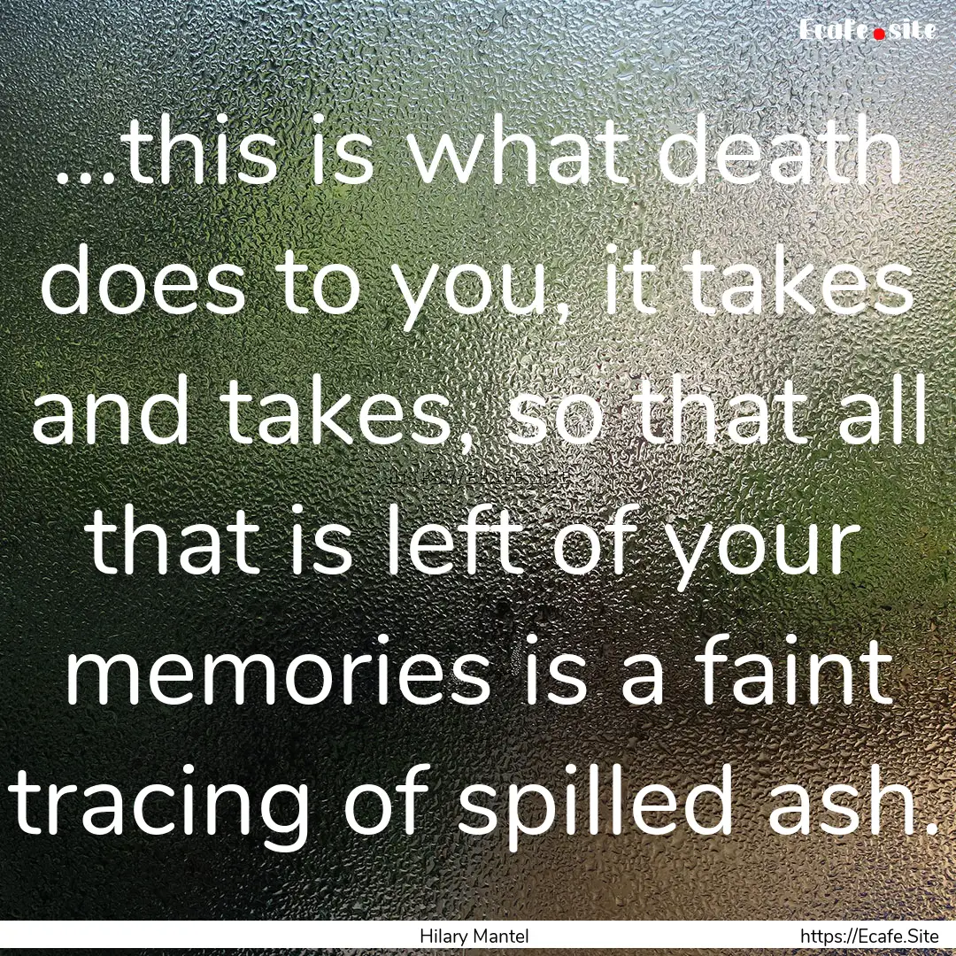 ...this is what death does to you, it takes.... : Quote by Hilary Mantel