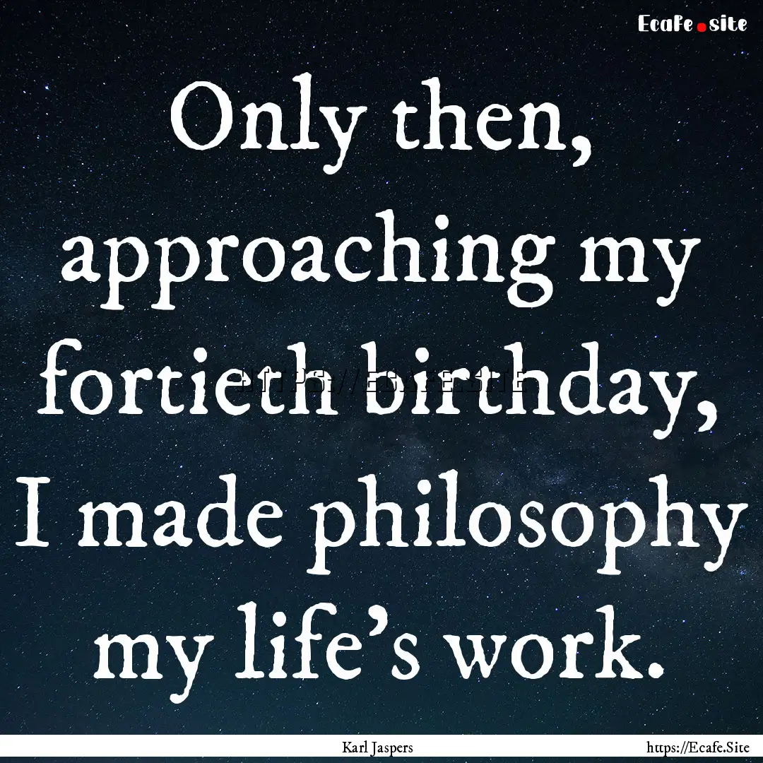 Only then, approaching my fortieth birthday,.... : Quote by Karl Jaspers