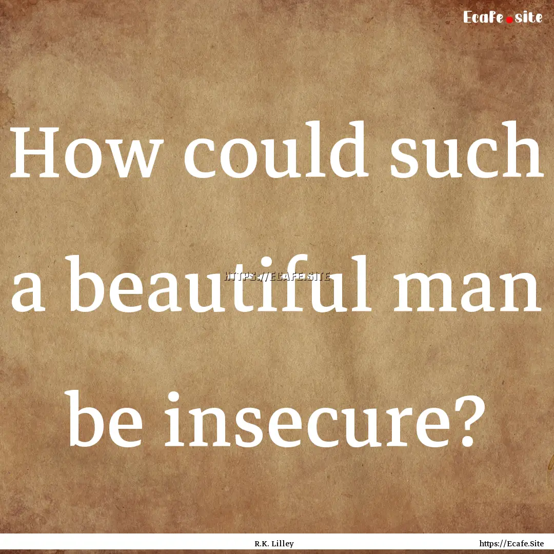 How could such a beautiful man be insecure?.... : Quote by R.K. Lilley