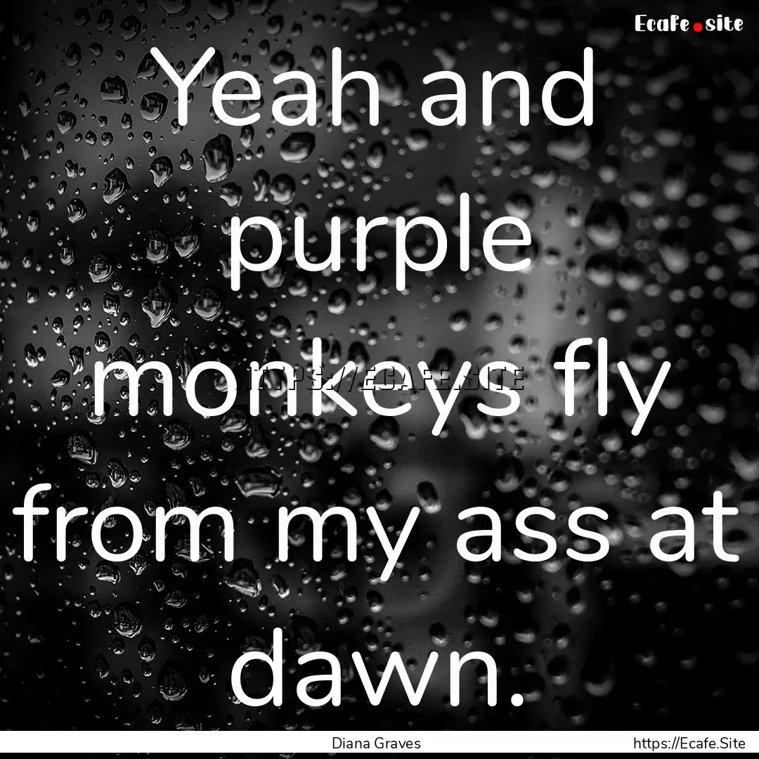 Yeah and purple monkeys fly from my ass at.... : Quote by Diana Graves