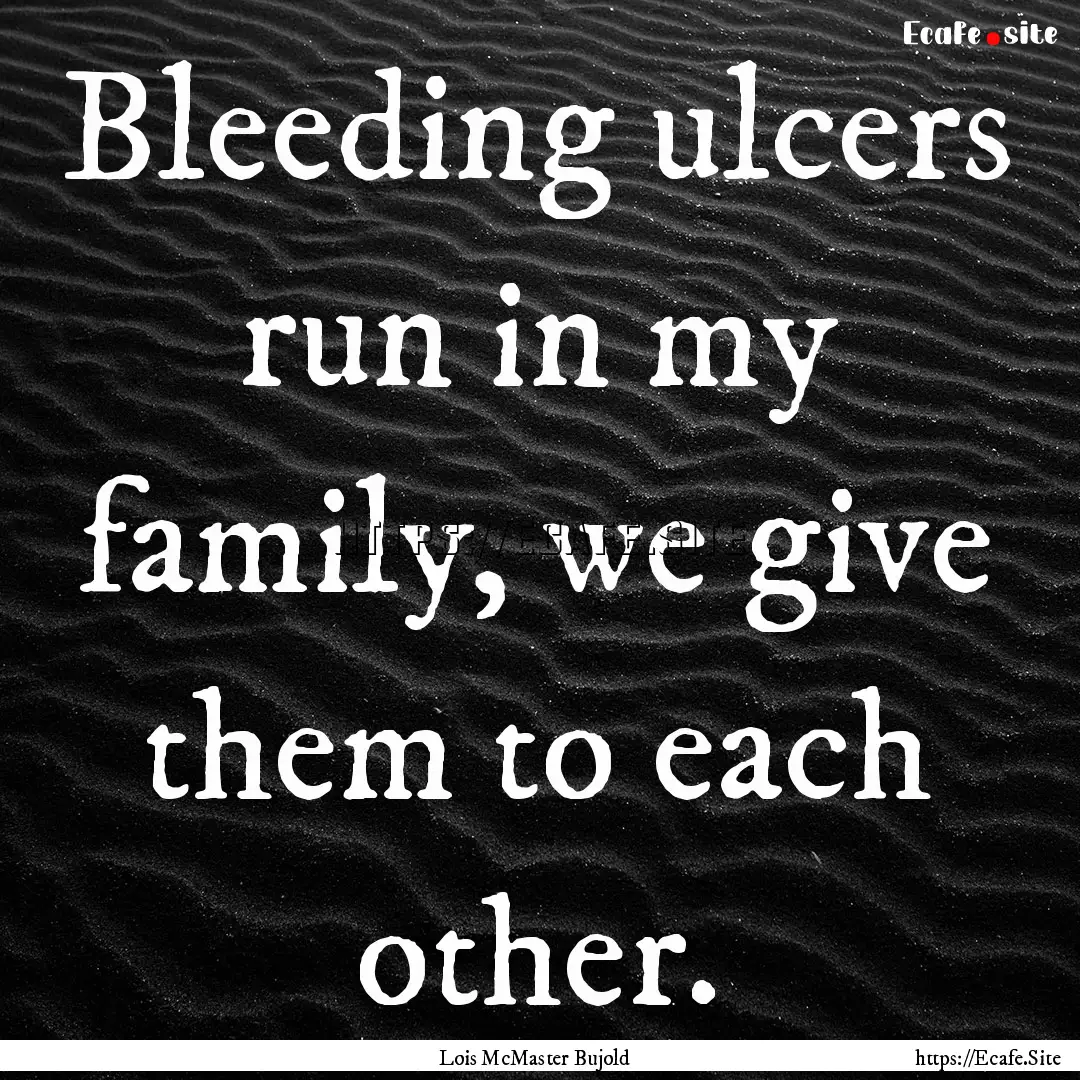 Bleeding ulcers run in my family, we give.... : Quote by Lois McMaster Bujold