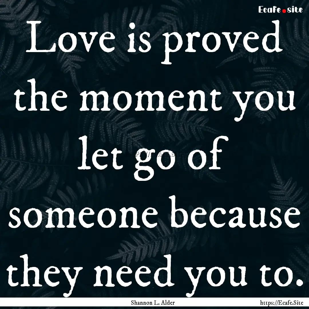 Love is proved the moment you let go of someone.... : Quote by Shannon L. Alder