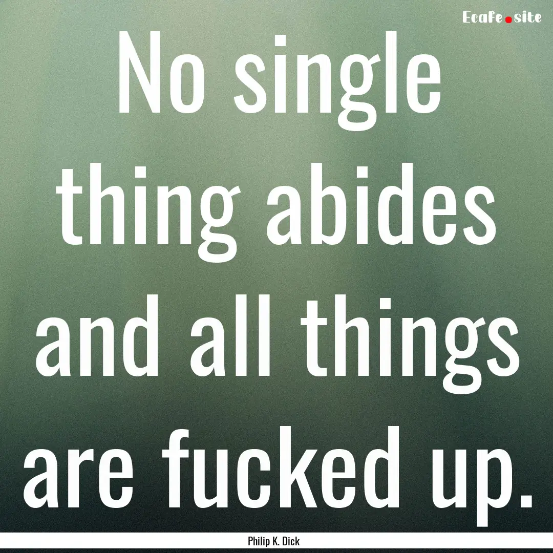 No single thing abides and all things are.... : Quote by Philip K. Dick