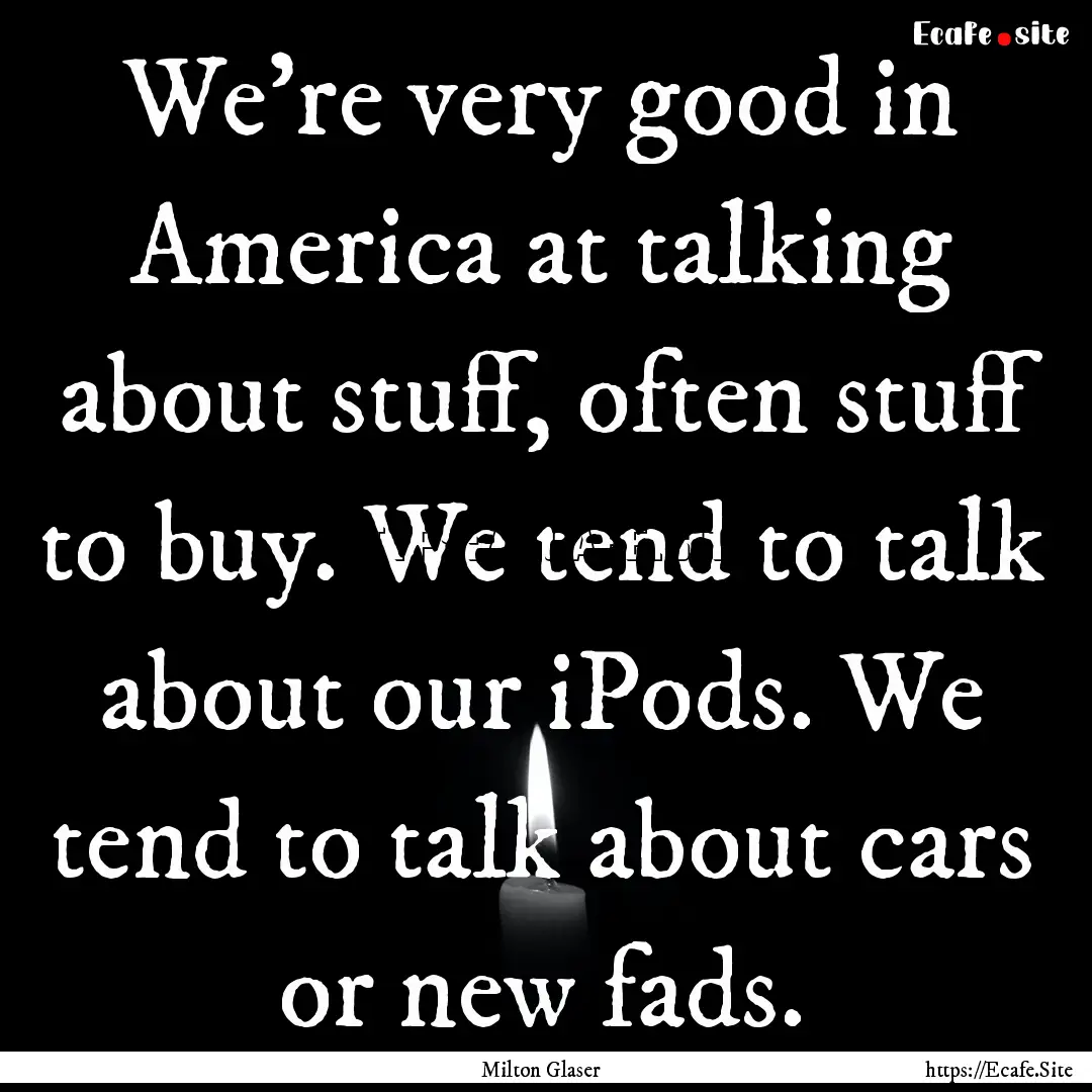 We're very good in America at talking about.... : Quote by Milton Glaser