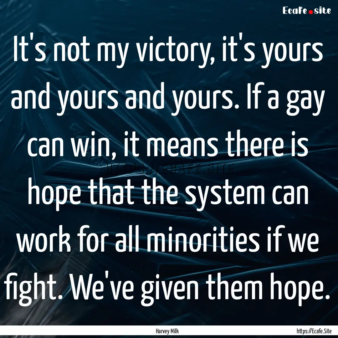 It's not my victory, it's yours and yours.... : Quote by Harvey Milk