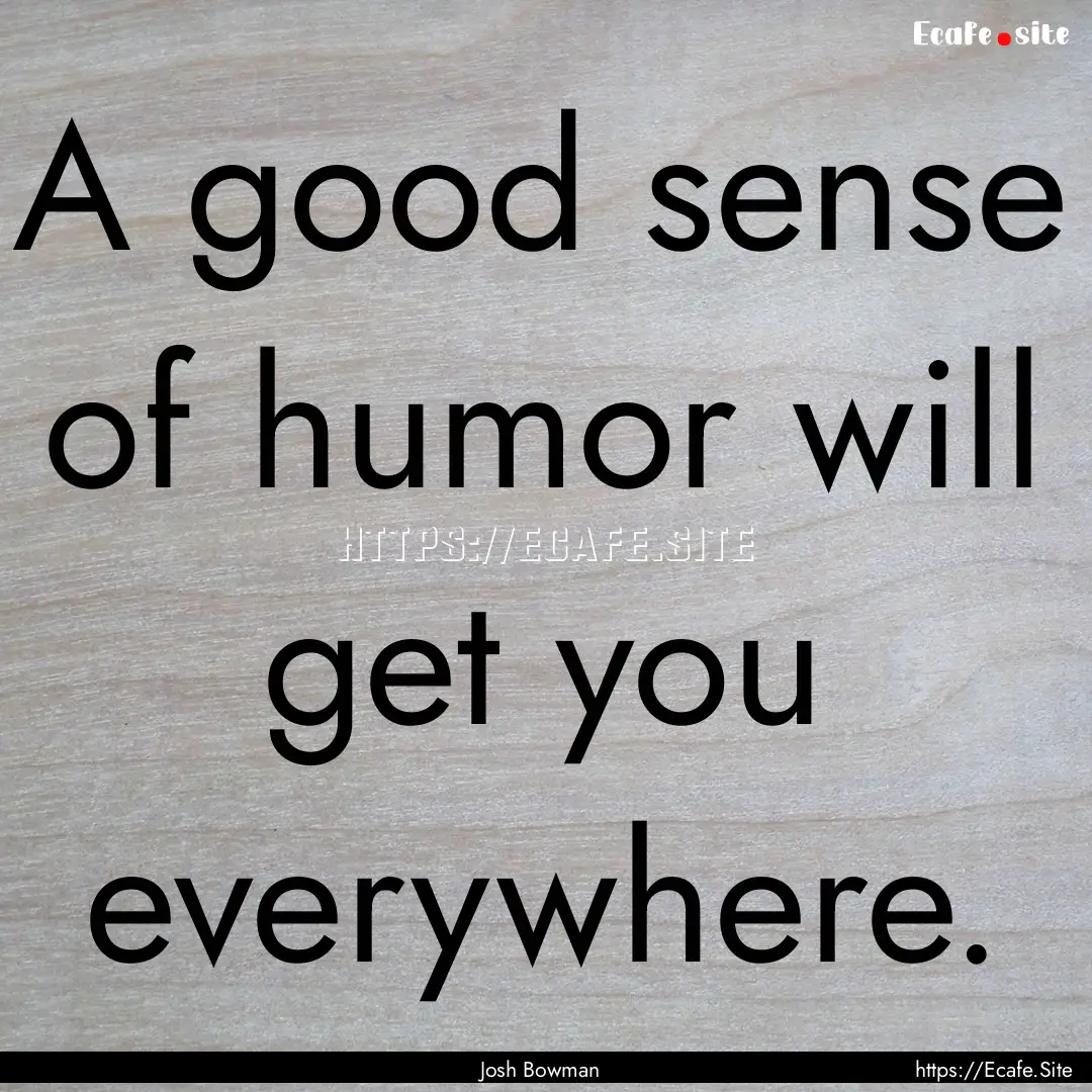 A good sense of humor will get you everywhere..... : Quote by Josh Bowman