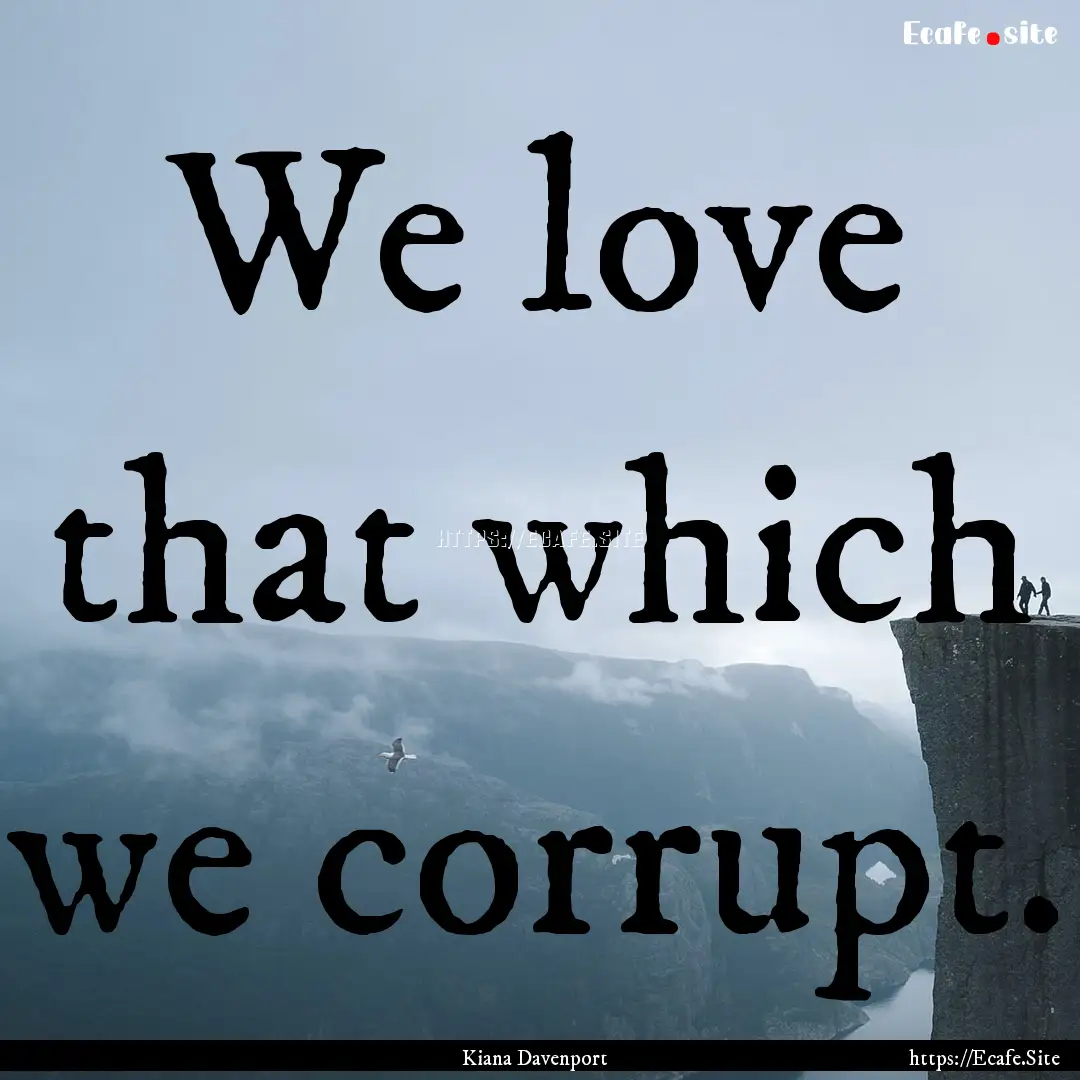 We love that which we corrupt. : Quote by Kiana Davenport