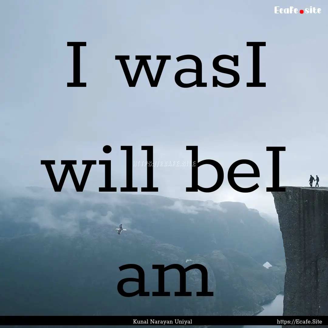 I wasI will beI am : Quote by Kunal Narayan Uniyal