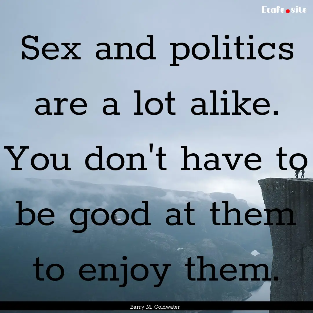 Sex and politics are a lot alike. You don't.... : Quote by Barry M. Goldwater