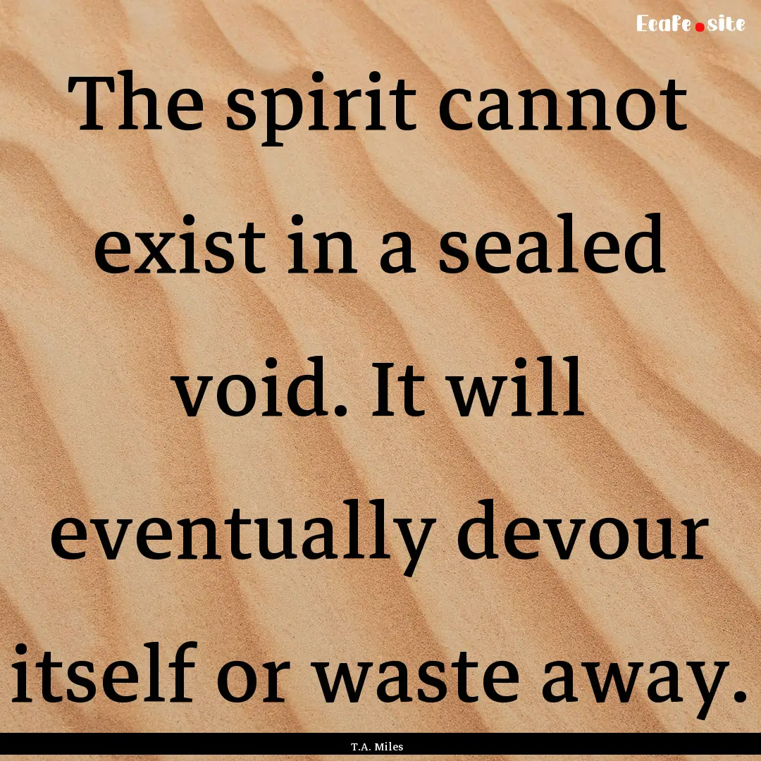 The spirit cannot exist in a sealed void..... : Quote by T.A. Miles