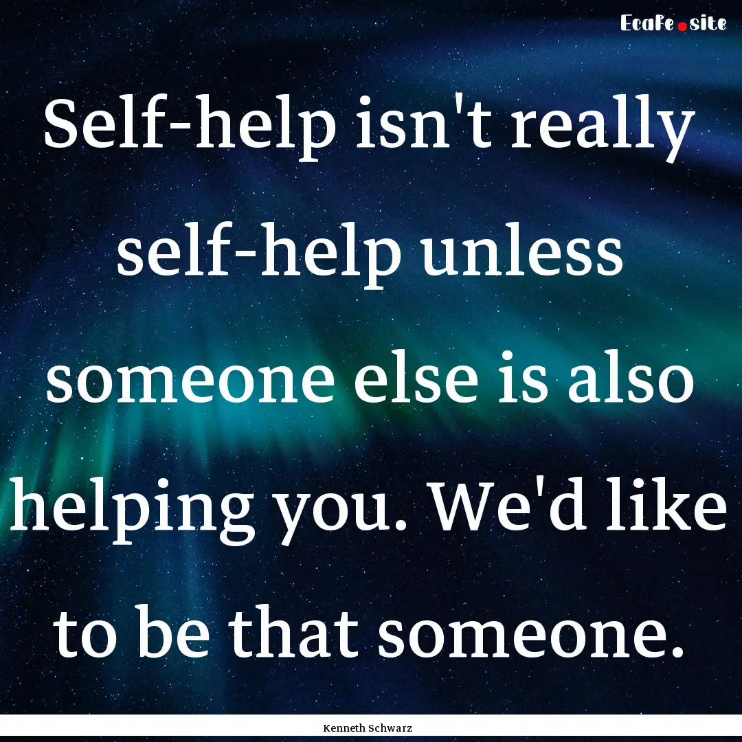 Self-help isn't really self-help unless someone.... : Quote by Kenneth Schwarz