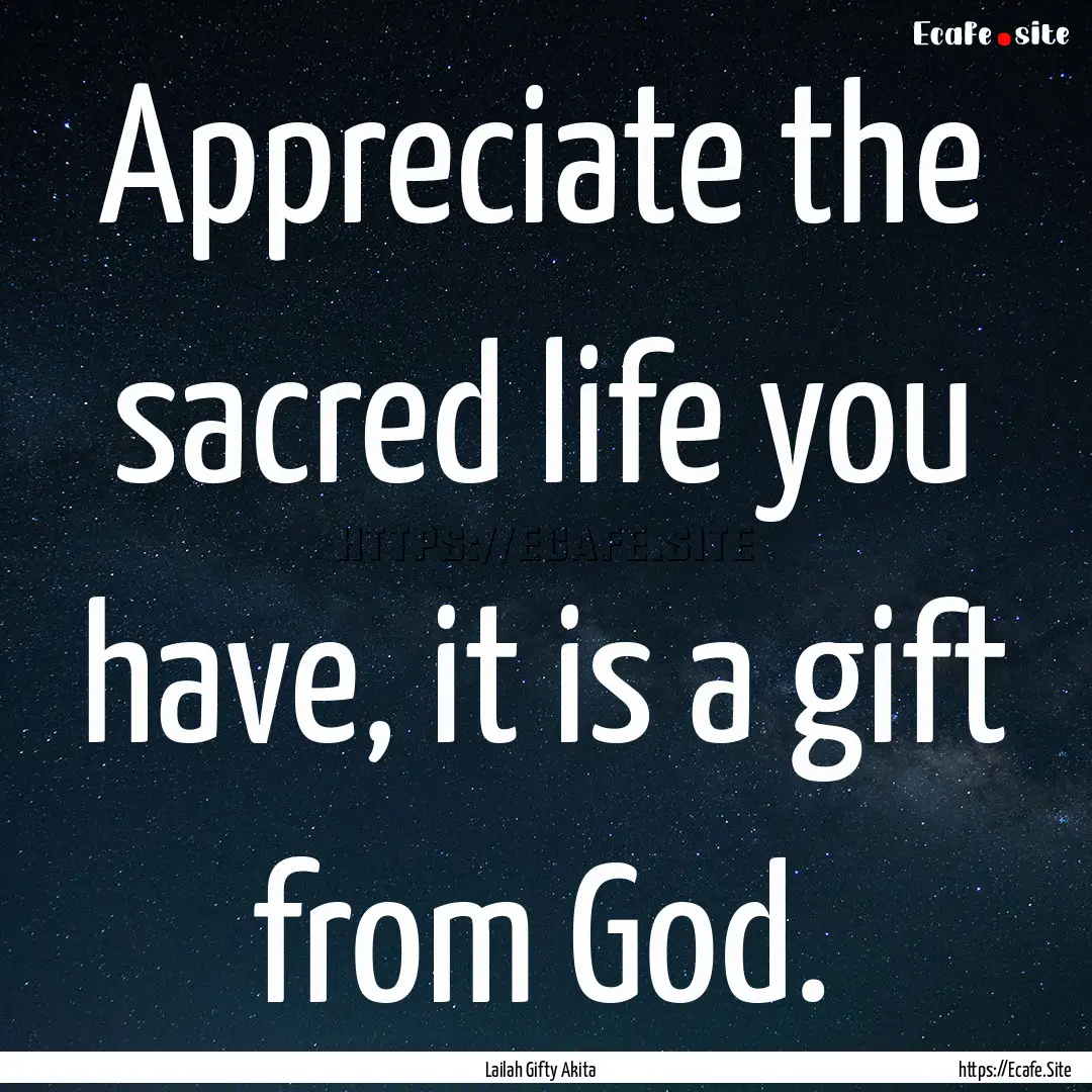 Appreciate the sacred life you have, it is.... : Quote by Lailah Gifty Akita