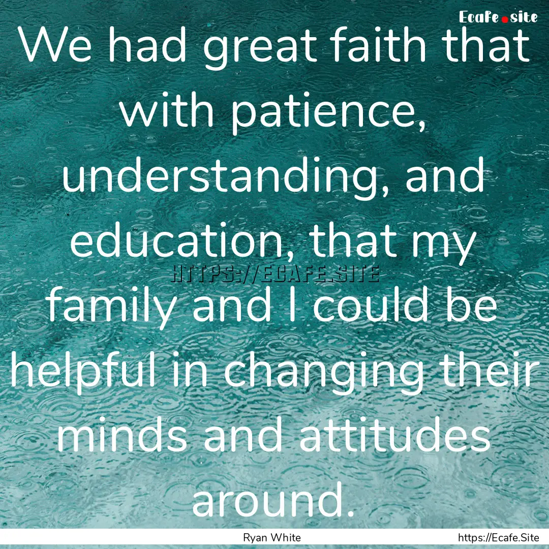 We had great faith that with patience, understanding,.... : Quote by Ryan White