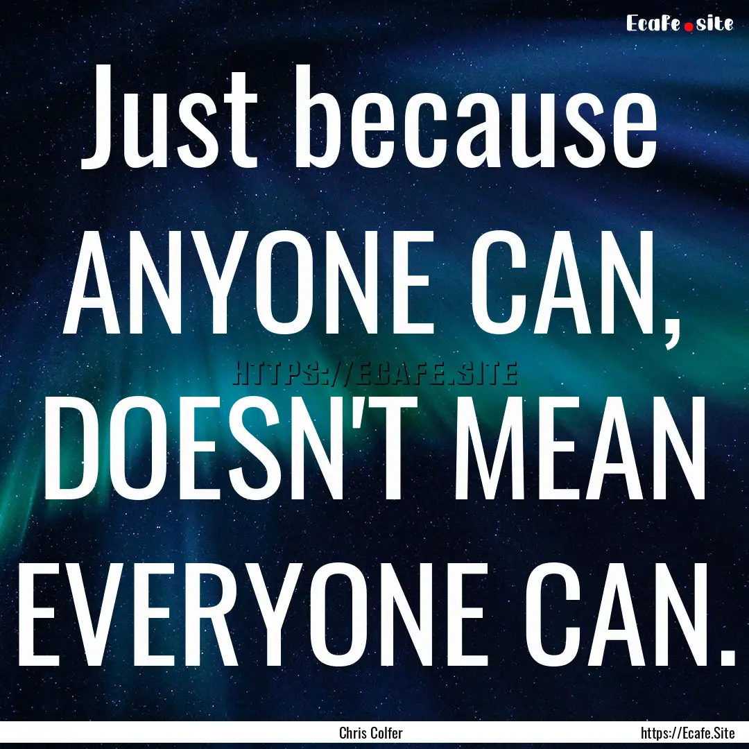 Just because ANYONE CAN, DOESN'T MEAN EVERYONE.... : Quote by Chris Colfer