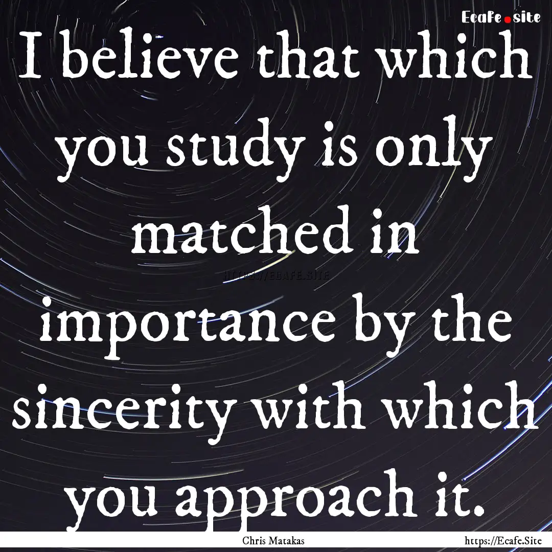 I believe that which you study is only matched.... : Quote by Chris Matakas